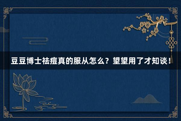 豆豆博士祛痘真的服从怎么？望望用了才知谈！