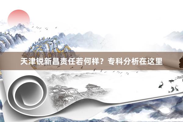 天津锐新昌责任若何样？专科分析在这里