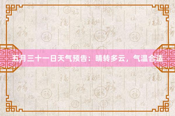 五月三十一日天气预告：晴转多云，气温合适
