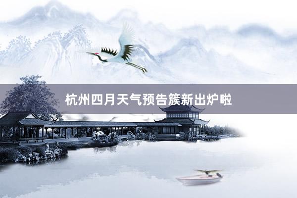 杭州四月天气预告簇新出炉啦