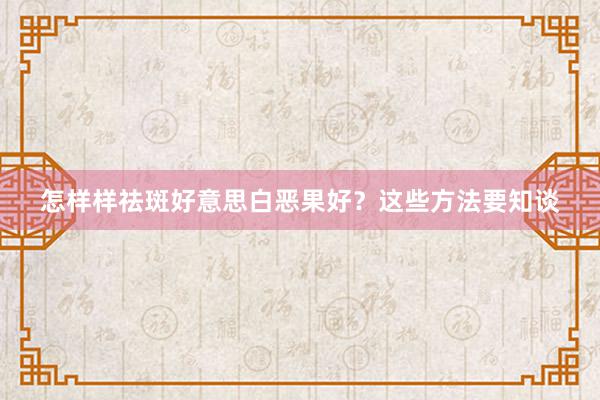 怎样样祛斑好意思白恶果好？这些方法要知谈