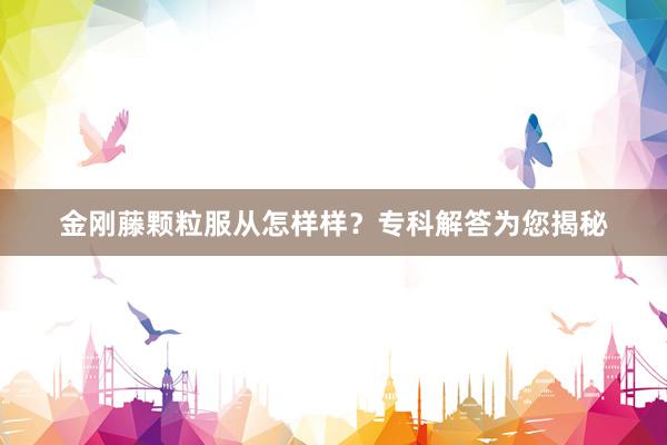 金刚藤颗粒服从怎样样？专科解答为您揭秘