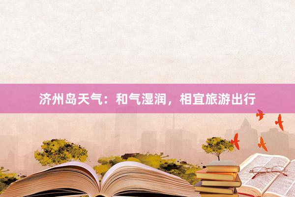 济州岛天气：和气湿润，相宜旅游出行