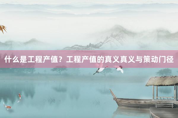 什么是工程产值？工程产值的真义真义与策动门径