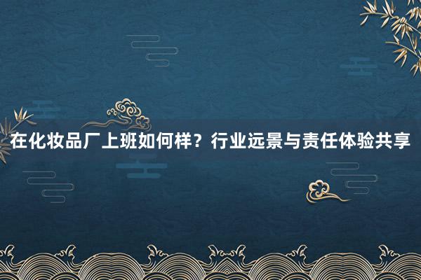 在化妆品厂上班如何样？行业远景与责任体验共享