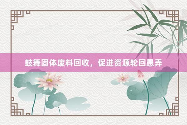 鼓舞固体废料回收，促进资源轮回愚弄