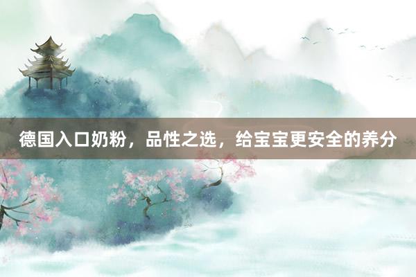 德国入口奶粉，品性之选，给宝宝更安全的养分