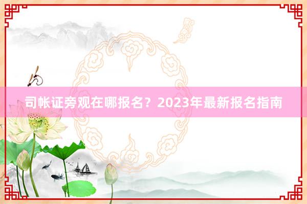 司帐证旁观在哪报名？2023年最新报名指南