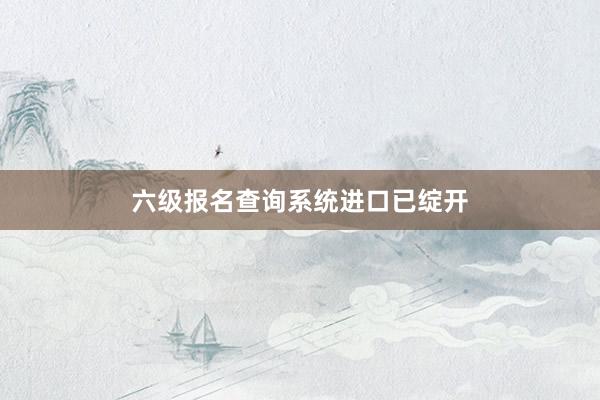 六级报名查询系统进口已绽开