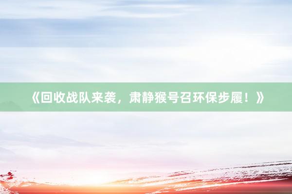 《回收战队来袭，肃静猴号召环保步履！》