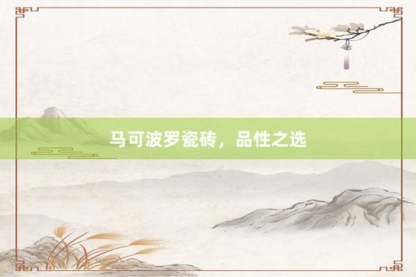 马可波罗瓷砖，品性之选