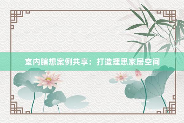 室内瞎想案例共享：打造理思家居空间