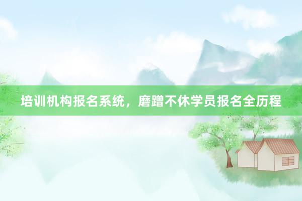 培训机构报名系统，磨蹭不休学员报名全历程