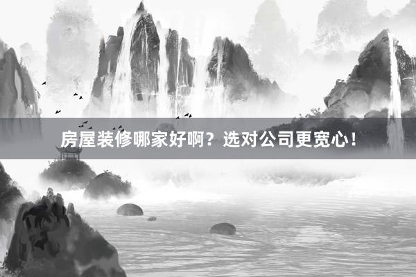 房屋装修哪家好啊？选对公司更宽心！