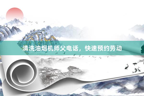 清洗油烟机师父电话，快速预约劳动