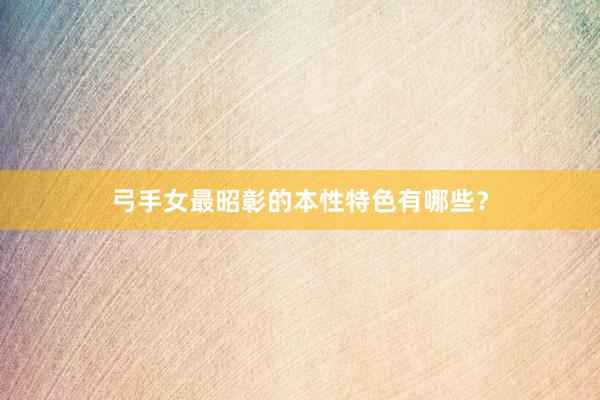 弓手女最昭彰的本性特色有哪些？