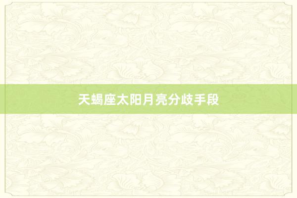 天蝎座太阳月亮分歧手段
