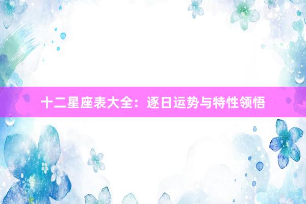十二星座表大全：逐日运势与特性领悟